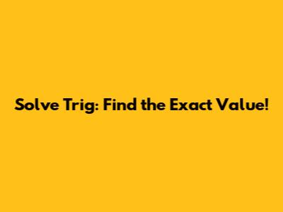 Solve Trig: Find the Exact Value!
