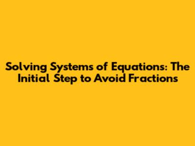 Solving Systems of Equations: The Initial Step to Avoid Fractions
