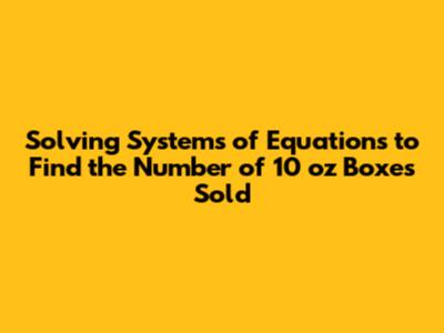 Solving Systems of Equations to Find the Number of 10 oz Boxes Sold