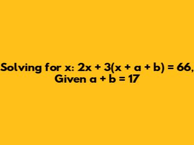 Solving for x: 2x + 3(x + a + b) = 66, Given a + b = 17