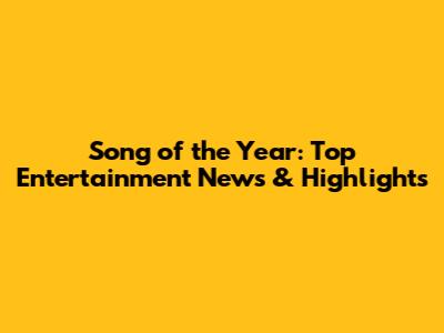 Song of the Year: Top Entertainment News & Highlights