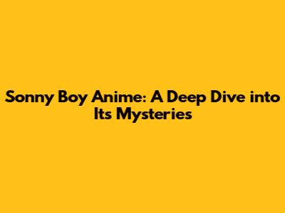 Sonny Boy Anime: A Deep Dive into Its Mysteries
