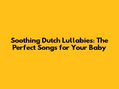 Soothing Dutch Lullabies: The Perfect Songs for Your Baby