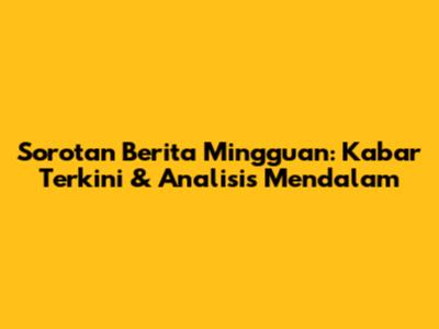 Sorotan Berita Mingguan: Kabar Terkini & Analisis Mendalam