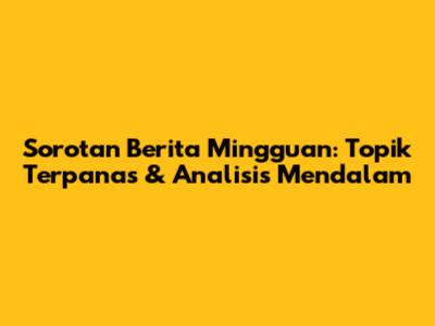 Sorotan Berita Mingguan: Topik Terpanas & Analisis Mendalam