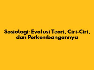 Sosiologi: Evolusi Teori, Ciri-Ciri, dan Perkembangannya