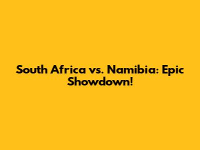South Africa vs. Namibia: Epic Showdown!