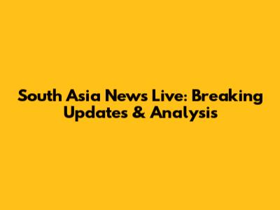 South Asia News Live: Breaking Updates & Analysis
