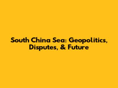 South China Sea: Geopolitics, Disputes, & Future
