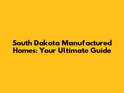 South Dakota Manufactured Homes: Your Ultimate Guide
