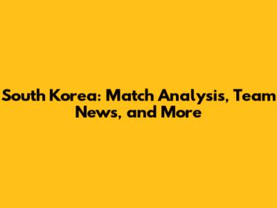 South Korea: Match Analysis, Team News, and More