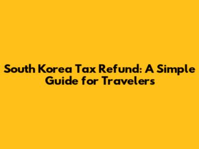 South Korea Tax Refund: A Simple Guide for Travelers