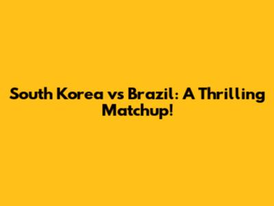 South Korea vs Brazil: A Thrilling Matchup!