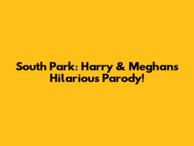 South Park: Harry & Meghan's Hilarious Parody!