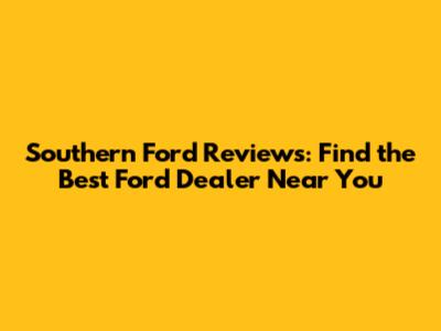 Southern Ford Reviews: Find the Best Ford Dealer Near You