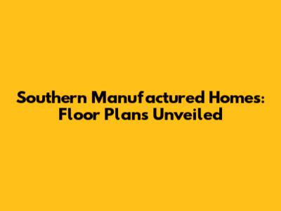 Southern Manufactured Homes: Floor Plans Unveiled