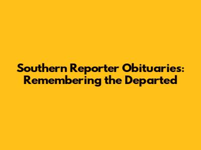 Southern Reporter Obituaries: Remembering the Departed