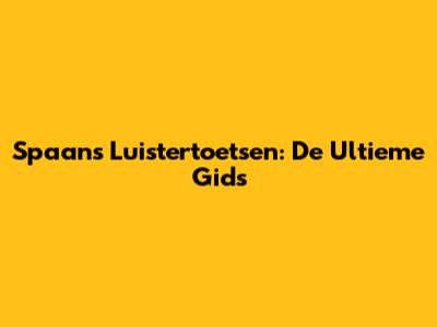 Spaans Luistertoetsen: De Ultieme Gids