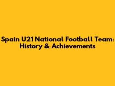 Spain U21 National Football Team: History & Achievements