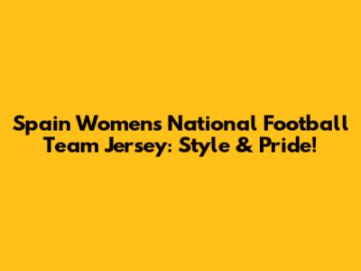 Spain Women's National Football Team Jersey: Style & Pride!