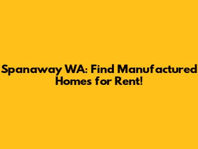Spanaway WA: Find Manufactured Homes for Rent!