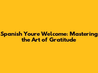 Spanish "You're Welcome": Mastering the Art of Gratitude