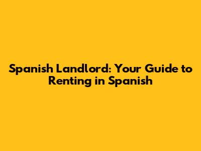 Spanish Landlord: Your Guide to Renting in Spanish
