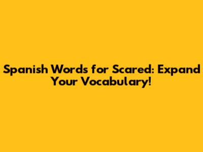 Spanish Words for Scared: Expand Your Vocabulary!