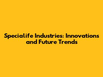 Specialife Industries: Innovations and Future Trends