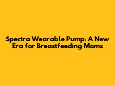 Spectra Wearable Pump: A New Era for Breastfeeding Moms