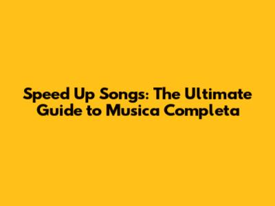 Speed Up Songs: The Ultimate Guide to Musica Completa