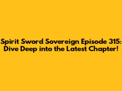 Spirit Sword Sovereign Episode 315: Dive Deep into the Latest Chapter!