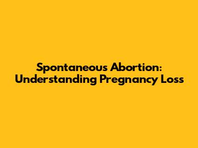 Spontaneous Abortion: Understanding Pregnancy Loss