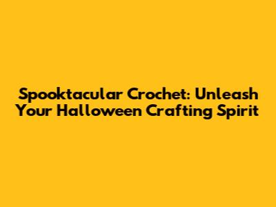 Spooktacular Crochet: Unleash Your Halloween Crafting Spirit
