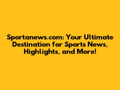 Sportanews.com: Your Ultimate Destination for Sports News, Highlights, and More!