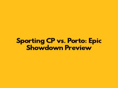 Sporting CP vs. Porto: Epic Showdown Preview