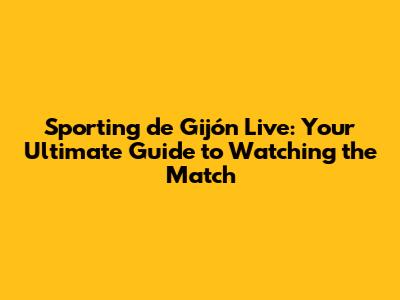 Sporting de Gijón Live: Your Ultimate Guide to Watching the Match