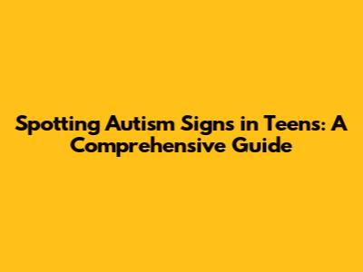 Spotting Autism Signs in Teens: A Comprehensive Guide