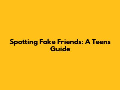 Spotting Fake Friends: A Teen's Guide