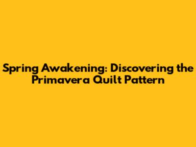 Spring Awakening: Discovering the Primavera Quilt Pattern