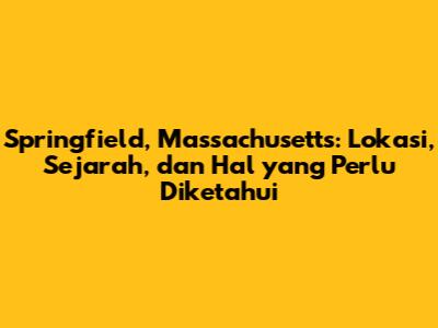 Springfield, Massachusetts: Lokasi, Sejarah, dan Hal yang Perlu Diketahui