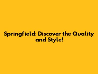 Springfield: Discover the Quality and Style!