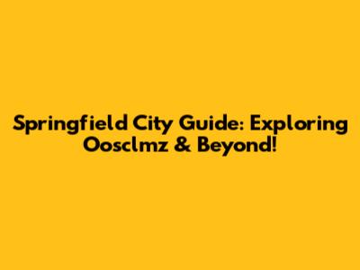 Springfield City Guide: Exploring Oosclmz & Beyond!
