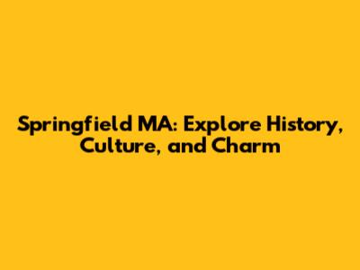 Springfield MA: Explore History, Culture, and Charm