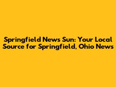 Springfield News Sun: Your Local Source for Springfield, Ohio News