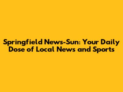 Springfield News-Sun: Your Daily Dose of Local News and Sports