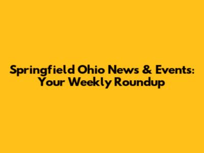 Springfield Ohio News & Events: Your Weekly Roundup