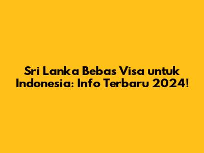 Sri Lanka Bebas Visa untuk Indonesia: Info Terbaru 2024!