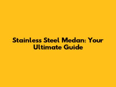 Stainless Steel Medan: Your Ultimate Guide