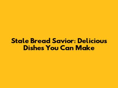 Stale Bread Savior: Delicious Dishes You Can Make